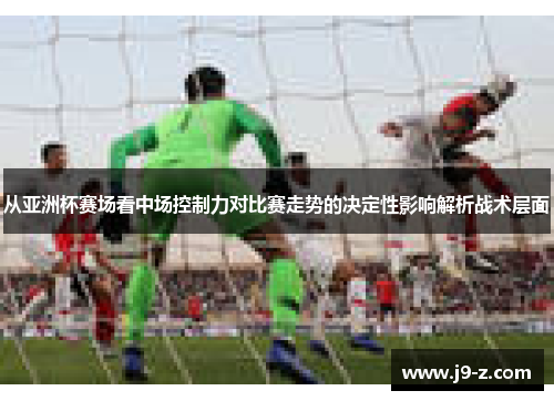 从亚洲杯赛场看中场控制力对比赛走势的决定性影响解析战术层面