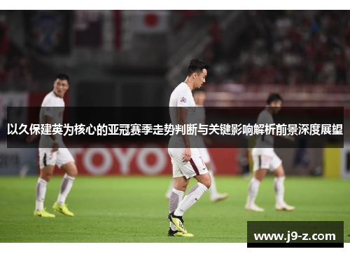 以久保建英为核心的亚冠赛季走势判断与关键影响解析前景深度展望