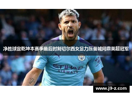 净胜球定乾坤本赛季最后时刻切尔西女足力压曼城问鼎英超冠军