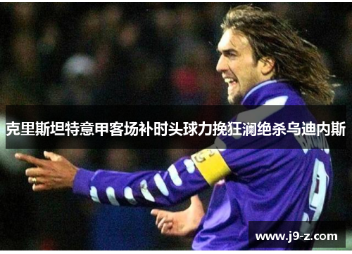 克里斯坦特意甲客场补时头球力挽狂澜绝杀乌迪内斯