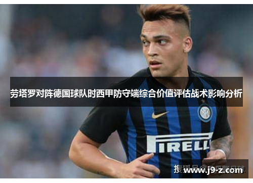 劳塔罗对阵德国球队时西甲防守端综合价值评估战术影响分析
