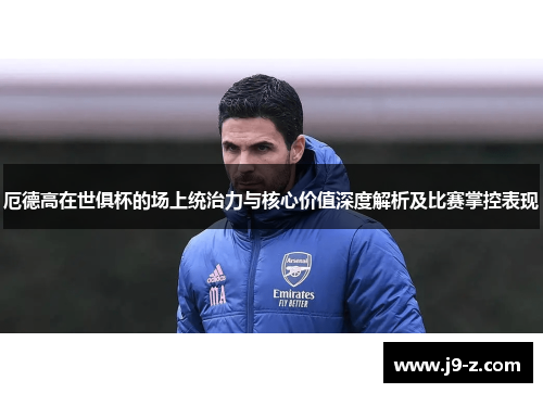 厄德高在世俱杯的场上统治力与核心价值深度解析及比赛掌控表现