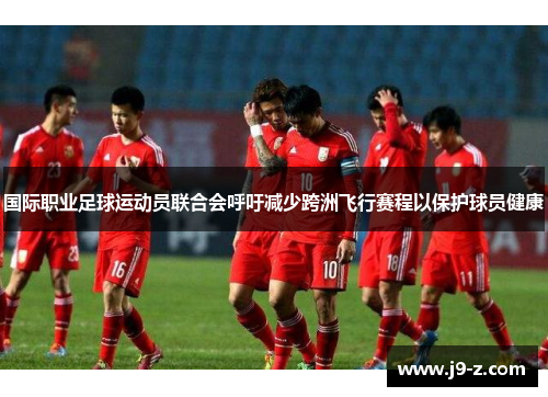 国际职业足球运动员联合会呼吁减少跨洲飞行赛程以保护球员健康