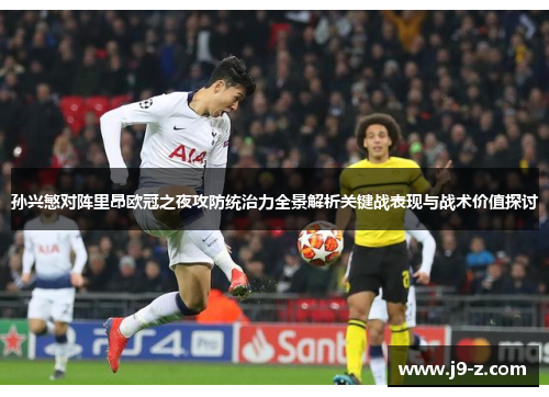 孙兴慜对阵里昂欧冠之夜攻防统治力全景解析关键战表现与战术价值探讨