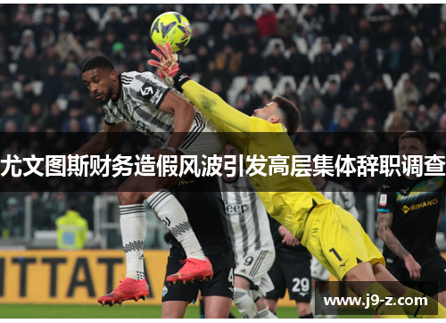 尤文图斯财务造假风波引发高层集体辞职调查