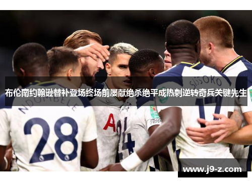 布伦南约翰逊替补登场终场前屡献绝杀绝平成热刺逆转奇兵关键先生