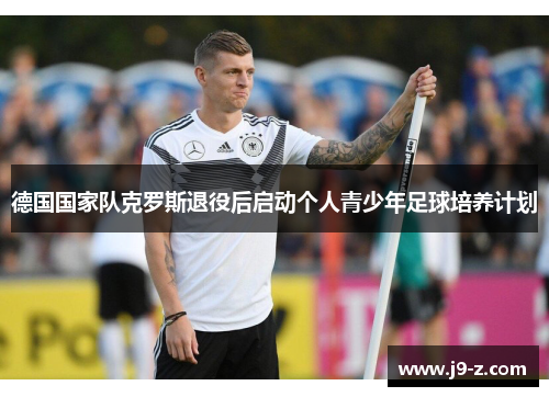 德国国家队克罗斯退役后启动个人青少年足球培养计划