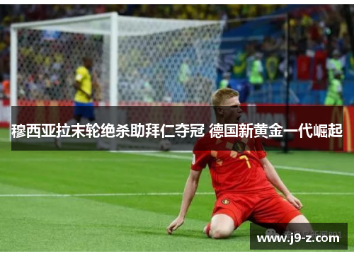 穆西亚拉末轮绝杀助拜仁夺冠 德国新黄金一代崛起