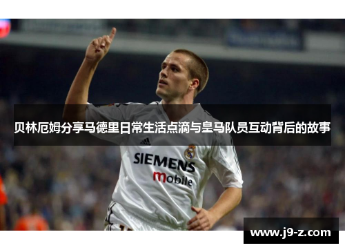 贝林厄姆分享马德里日常生活点滴与皇马队员互动背后的故事