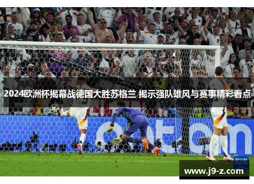 2024欧洲杯揭幕战德国大胜苏格兰 揭示强队雄风与赛事精彩看点