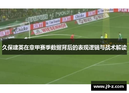 久保建英在意甲赛季数据背后的表现逻辑与战术解读