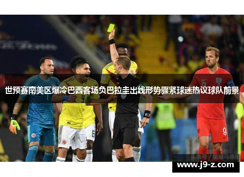 世预赛南美区爆冷巴西客场负巴拉圭出线形势骤紧球迷热议球队前景